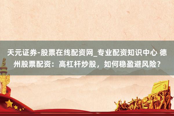 天元证券-股票在线配资网_专业配资知识中心 德州股票配资：高杠杆炒股，如何稳盈避风险？