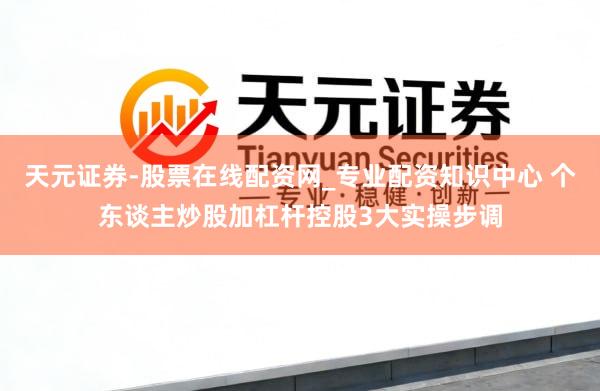 天元证券-股票在线配资网_专业配资知识中心 个东谈主炒股加杠杆控股3大实操步调