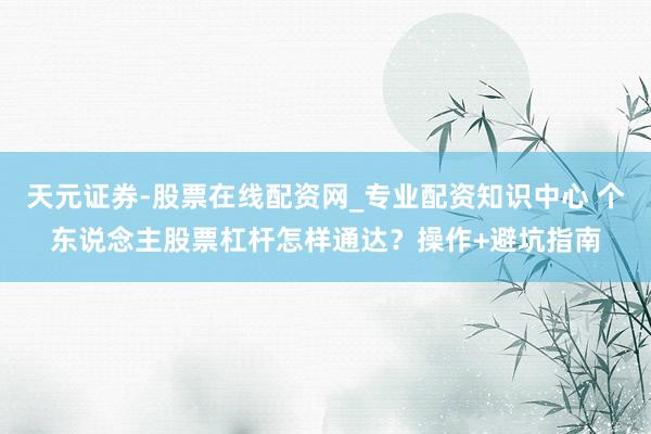 天元证券-股票在线配资网_专业配资知识中心 个东说念主股票杠杆怎样通达？操作+避坑指南