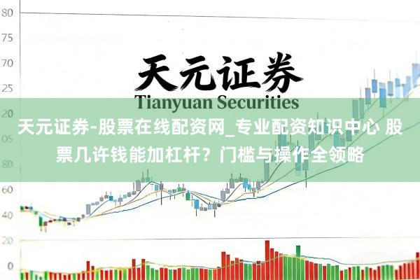 天元证券-股票在线配资网_专业配资知识中心 股票几许钱能加杠杆？门槛与操作全领略