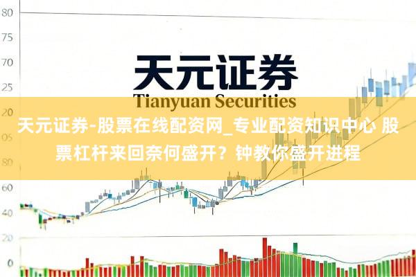 天元证券-股票在线配资网_专业配资知识中心 股票杠杆来回奈何盛开？钟教你盛开进程