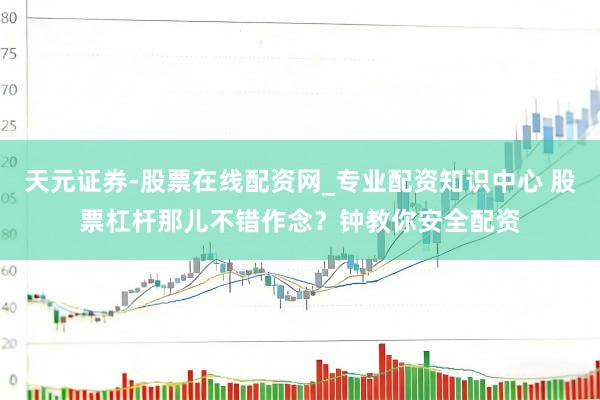 天元证券-股票在线配资网_专业配资知识中心 股票杠杆那儿不错作念？钟教你安全配资