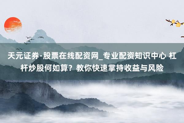 天元证券-股票在线配资网_专业配资知识中心 杠杆炒股何如算？教你快速掌持收益与风险