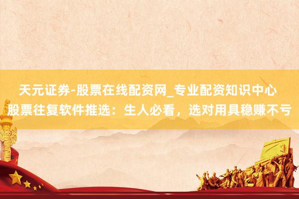 天元证券-股票在线配资网_专业配资知识中心 股票往复软件推选：生人必看，选对用具稳赚不亏