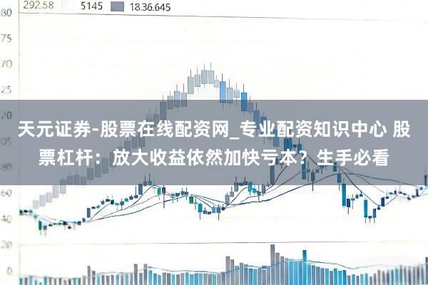 天元证券-股票在线配资网_专业配资知识中心 股票杠杆：放大收益依然加快亏本？生手必看