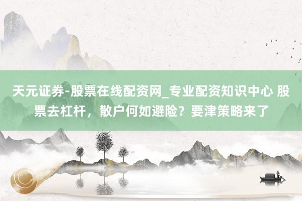 天元证券-股票在线配资网_专业配资知识中心 股票去杠杆，散户何如避险？要津策略来了