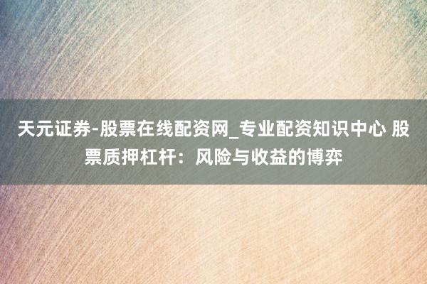 天元证券-股票在线配资网_专业配资知识中心 股票质押杠杆：风险与收益的博弈