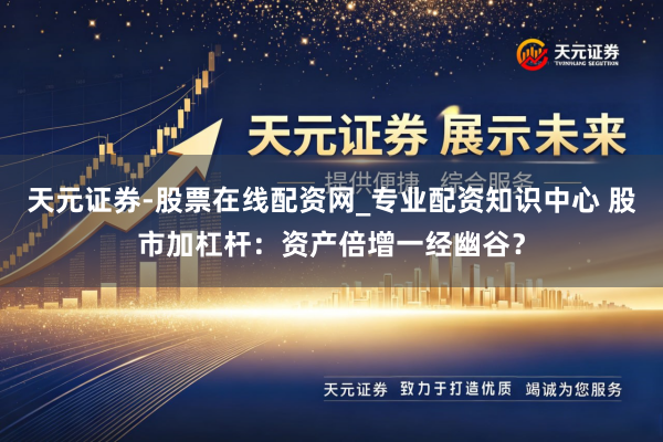 天元证券-股票在线配资网_专业配资知识中心 股市加杠杆：资产倍增一经幽谷？