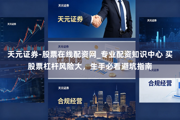 天元证券-股票在线配资网_专业配资知识中心 买股票杠杆风险大，生手必看避坑指南