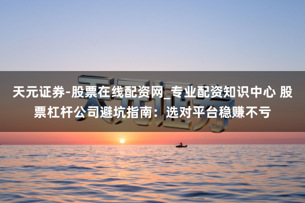 天元证券-股票在线配资网_专业配资知识中心 股票杠杆公司避坑指南：选对平台稳赚不亏