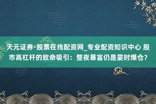 天元证券-股票在线配资网_专业配资知识中心 股市高杠杆的致命吸引：整夜暴富仍是霎时爆仓？