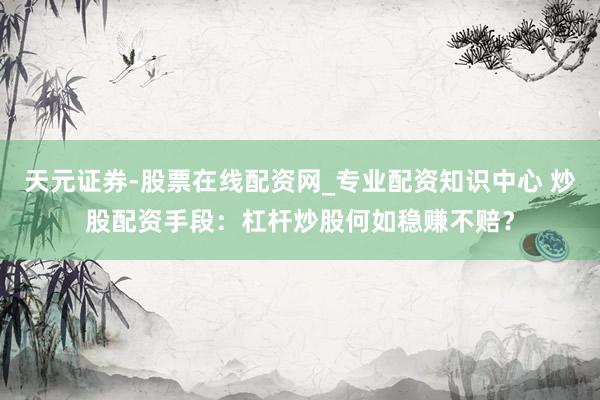 天元证券-股票在线配资网_专业配资知识中心 炒股配资手段：杠杆炒股何如稳赚不赔？