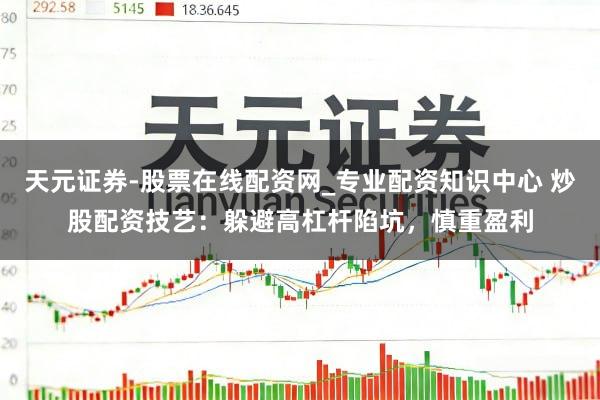 天元证券-股票在线配资网_专业配资知识中心 炒股配资技艺：躲避高杠杆陷坑，慎重盈利