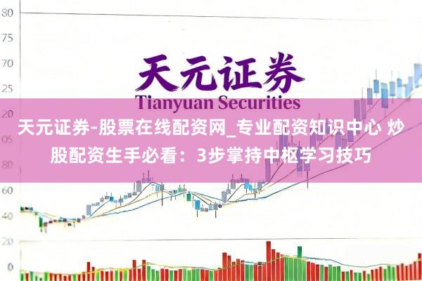 天元证券-股票在线配资网_专业配资知识中心 炒股配资生手必看：3步掌持中枢学习技巧