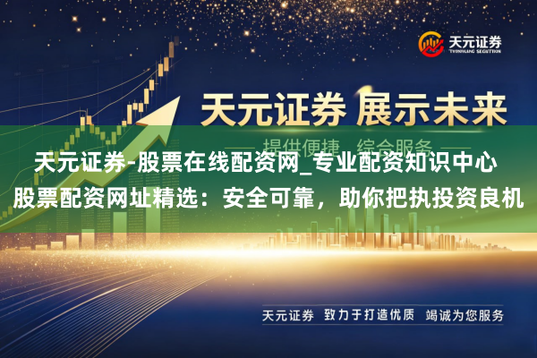 天元证券-股票在线配资网_专业配资知识中心 股票配资网址精选：安全可靠，助你把执投资良机