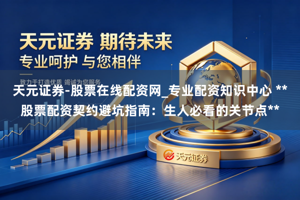 天元证券-股票在线配资网_专业配资知识中心 **股票配资契约避坑指南：生人必看的关节点**