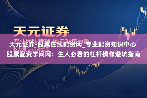 天元证券-股票在线配资网_专业配资知识中心 股票配资学问网：生人必看的杠杆操作避坑指南