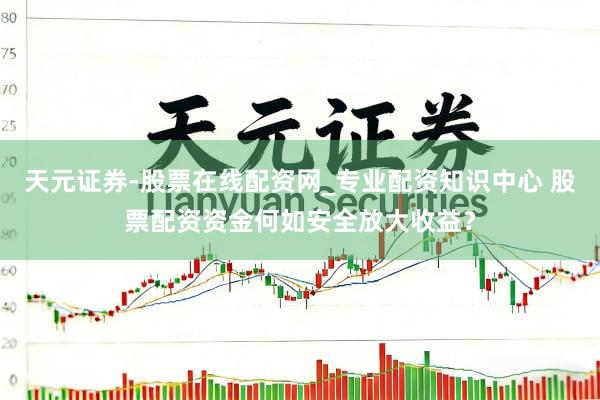 天元证券-股票在线配资网_专业配资知识中心 股票配资资金何如安全放大收益？