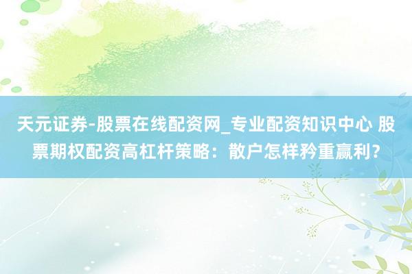 天元证券-股票在线配资网_专业配资知识中心 股票期权配资高杠杆策略：散户怎样矜重赢利？