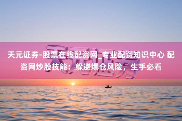 天元证券-股票在线配资网_专业配资知识中心 配资网炒股技能：躲避爆仓风险，生手必看