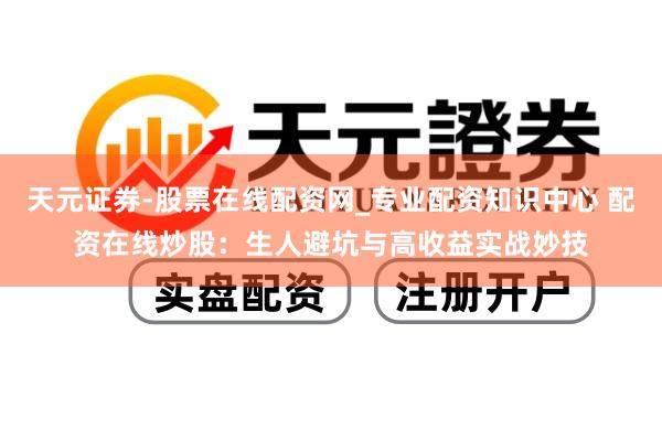 天元证券-股票在线配资网_专业配资知识中心 配资在线炒股：生人避坑与高收益实战妙技