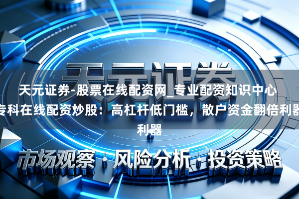 天元证券-股票在线配资网_专业配资知识中心 专科在线配资炒股：高杠杆低门槛，散户资金翻倍利器