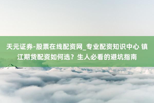 天元证券-股票在线配资网_专业配资知识中心 镇江期货配资如何选？生人必看的避坑指南