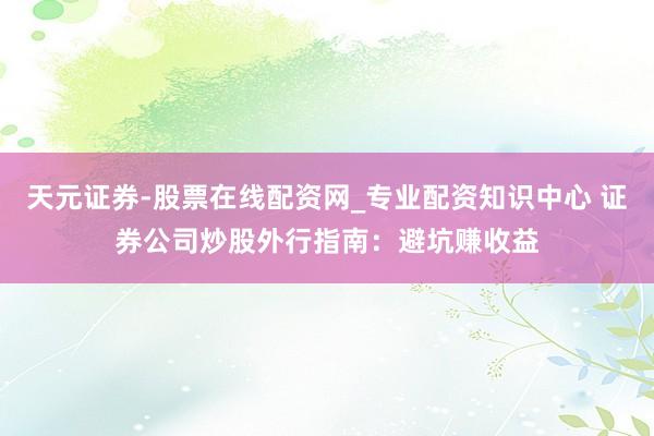 天元证券-股票在线配资网_专业配资知识中心 证券公司炒股外行指南：避坑赚收益