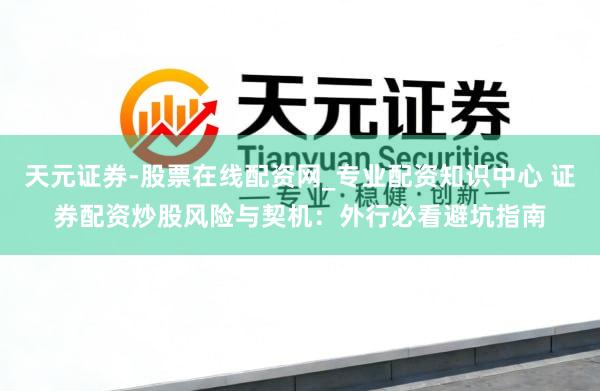 天元证券-股票在线配资网_专业配资知识中心 证券配资炒股风险与契机：外行必看避坑指南