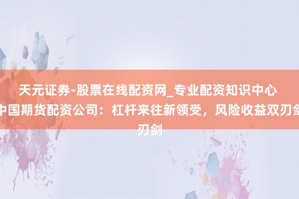天元证券-股票在线配资网_专业配资知识中心 中国期货配资公司：杠杆来往新领受，风险收益双刃剑