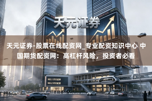 天元证券-股票在线配资网_专业配资知识中心 中国期货配资网：高杠杆风险，投资者必看