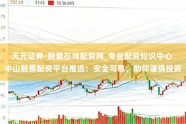 天元证券-股票在线配资网_专业配资知识中心 中山股票配资平台推选：安全可靠，助你谨慎投资