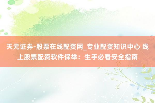 天元证券-股票在线配资网_专业配资知识中心 线上股票配资软件保举：生手必看安全指南