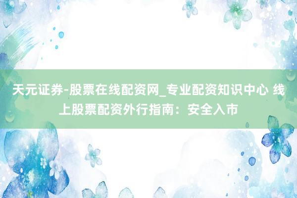 天元证券-股票在线配资网_专业配资知识中心 线上股票配资外行指南：安全入市