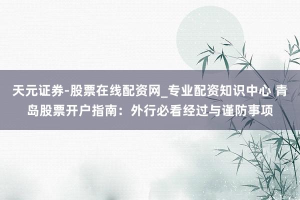 天元证券-股票在线配资网_专业配资知识中心 青岛股票开户指南：外行必看经过与谨防事项
