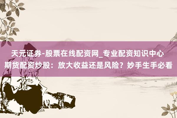 天元证券-股票在线配资网_专业配资知识中心 期货配资炒股：放大收益还是风险？妙手生手必看