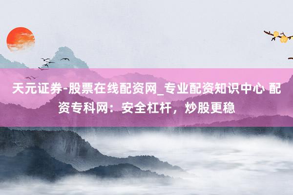 天元证券-股票在线配资网_专业配资知识中心 配资专科网：安全杠杆，炒股更稳