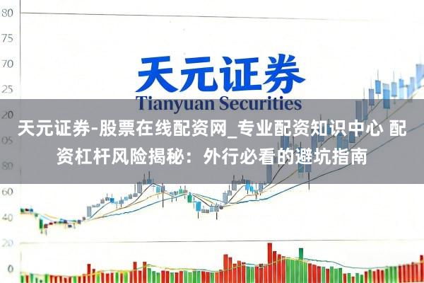 天元证券-股票在线配资网_专业配资知识中心 配资杠杆风险揭秘：外行必看的避坑指南