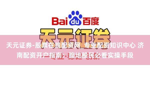 天元证券-股票在线配资网_专业配资知识中心 济南配资开户指南：腹地股民必看实操手段