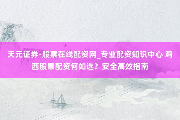 天元证券-股票在线配资网_专业配资知识中心 鸡西股票配资何如选？安全高效指南