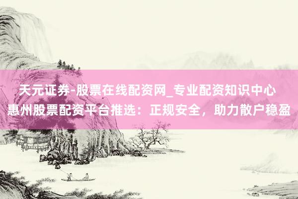 天元证券-股票在线配资网_专业配资知识中心 惠州股票配资平台推选：正规安全，助力散户稳盈