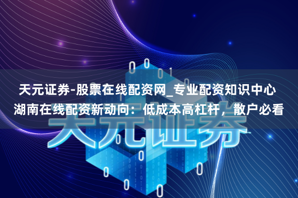 天元证券-股票在线配资网_专业配资知识中心 湖南在线配资新动向：低成本高杠杆，散户必看