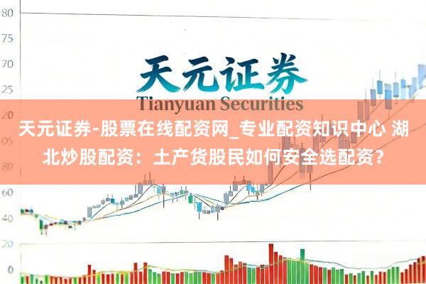 天元证券-股票在线配资网_专业配资知识中心 湖北炒股配资：土产货股民如何安全选配资？