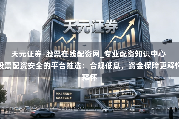 天元证券-股票在线配资网_专业配资知识中心 股票配资安全的平台推选：合规低息，资金保障更释怀