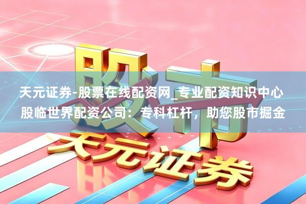 天元证券-股票在线配资网_专业配资知识中心 股临世界配资公司：专科杠杆，助您股市掘金