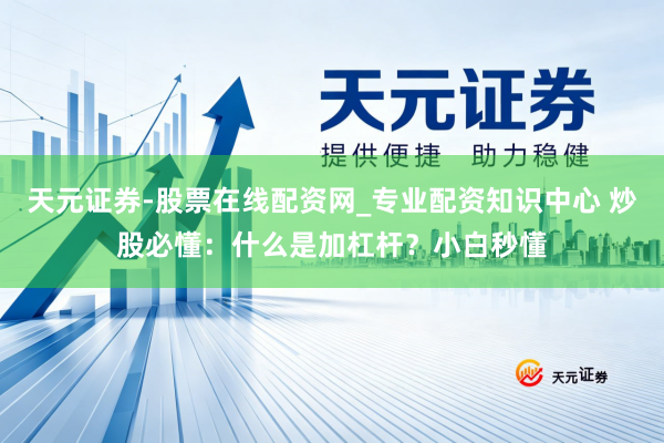 天元证券-股票在线配资网_专业配资知识中心 炒股必懂：什么是加杠杆？小白秒懂