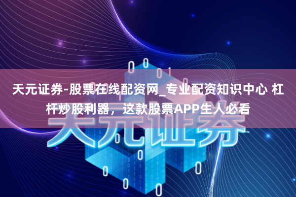 天元证券-股票在线配资网_专业配资知识中心 杠杆炒股利器，这款股票APP生人必看