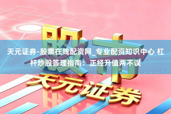 天元证券-股票在线配资网_专业配资知识中心 杠杆炒股答理指南：正经升值两不误