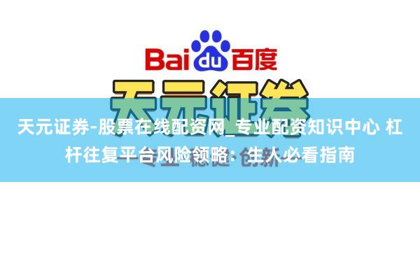 天元证券-股票在线配资网_专业配资知识中心 杠杆往复平台风险领略：生人必看指南