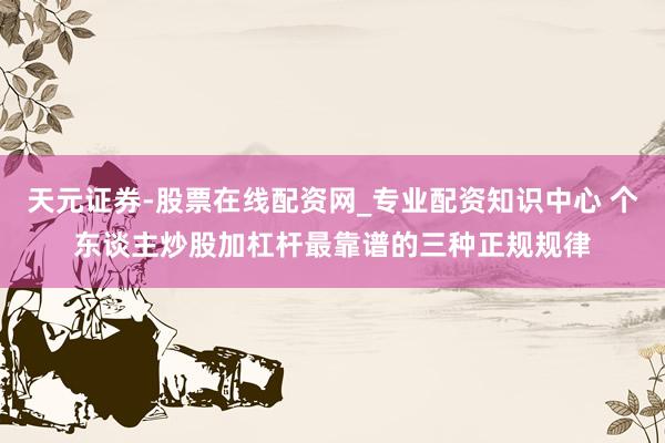 天元证券-股票在线配资网_专业配资知识中心 个东谈主炒股加杠杆最靠谱的三种正规规律
